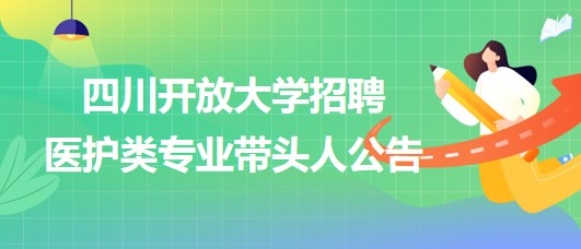 四川开放大学2023年招聘医护类专业带头人公告