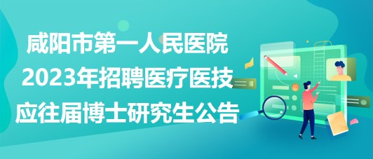 咸阳市第一人民医院2023年招聘医疗医技应往届博士研究生公告