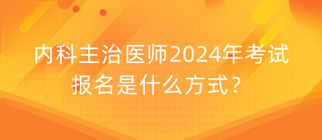 内科主治医师2024年考试报名是什么方式？