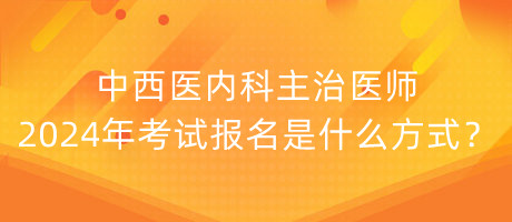 中西医内科主治医师2024年考试报名是什么方式？