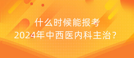 什么时候能报考2024年中西医内科主治？