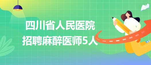 四川省人民医院2023年7月招聘麻醉医师5人