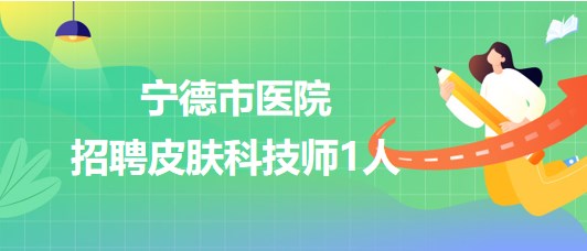 宁德师范学院附属宁德市医院2023年招聘皮肤科技师1人