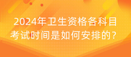 2024年卫生资格各科目考试时间是如何安排的？