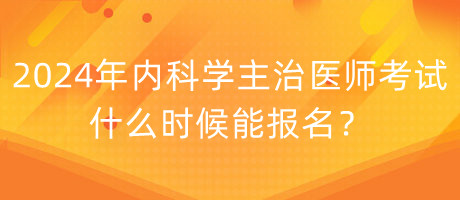 2024年内科学主治医师考试什么时候能报名？