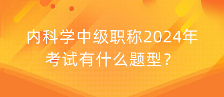 内科学中级职称2024年考试有什么题型？