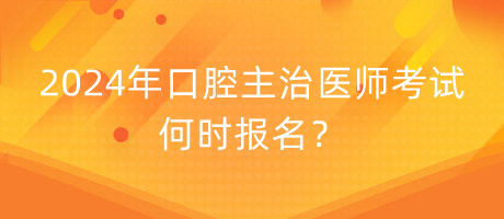 2024年口腔主治医师考试何时报名？