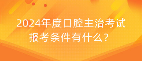 2024年度口腔主治考试报考条件有什么？