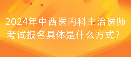 2024年中西医内科主治医师考试报名具体是什么方式？