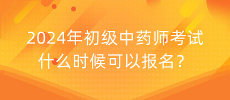 2024年初级中药师考试什么时候可以报名？