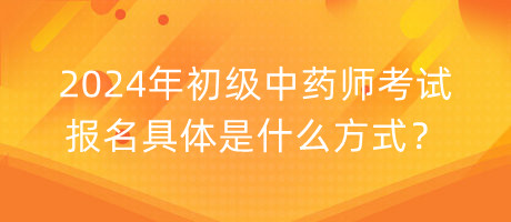 2024年初级中药师考试报名具体是什么方式？