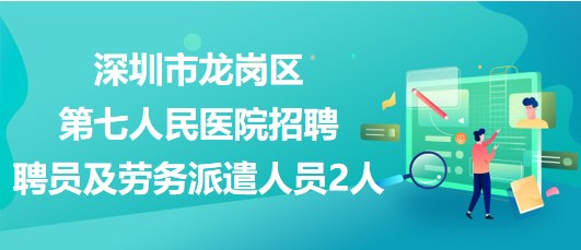 深圳市龙岗区第七人民医院招聘聘员及劳务派遣人员2人