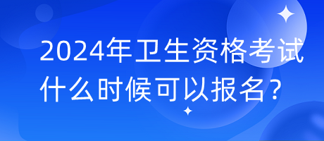 2024年卫生资格考试什么时候可以报名？