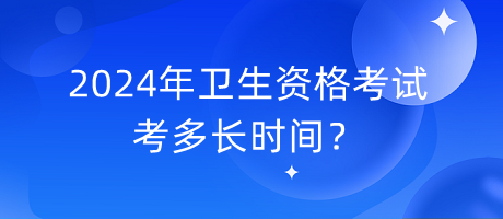 2024年卫生资格考试考多长时间？