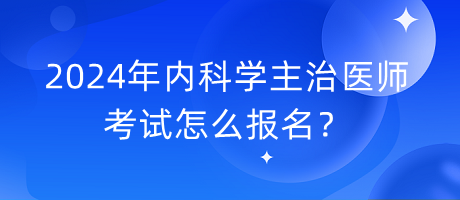 2024年内科学主治医师考试怎么报名？