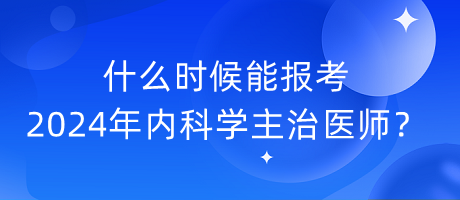 什么时候能报考2024年内科学主治医师？