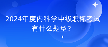 2024年度内科学中级职称考试有什么题型？