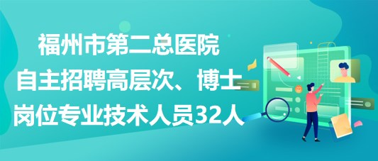 福州市第二总医院自主招聘高层次、博士岗位专业技术人员32人