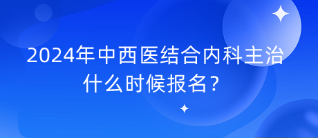 2024年中西医结合内科主治什么时候报名？