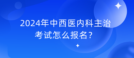 2024年中西医内科主治考试怎么报名？