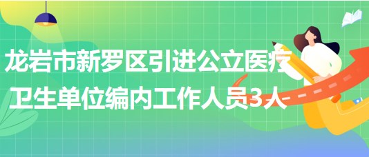 龙岩市新罗区2023年引进公立医疗卫生单位编制内工作人员3人