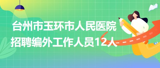 台州市玉环市人民医院2023年7月招聘编外工作人员12人