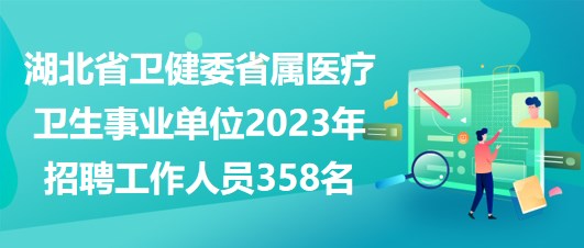 湖北省卫健委省属医疗卫生事业单位2023年招聘工作人员358名