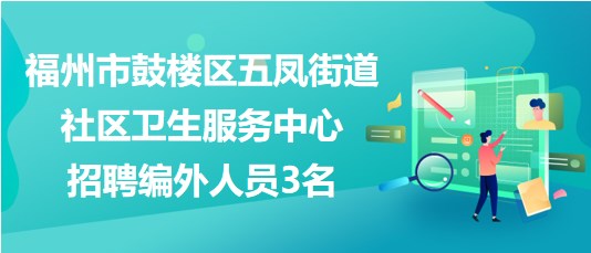 福州市鼓楼区五凤街道社区卫生服务中心2023年招聘编外人员3名