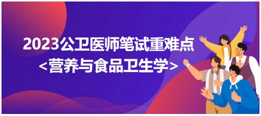 必看！2023公卫执业医师<营养与食品卫生学>重难考点总结