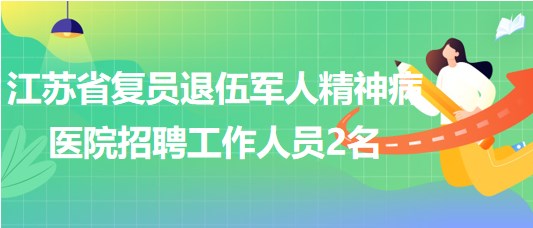 江苏省复员退伍军人精神病医院2023年7月招聘工作人员2名