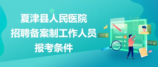 德州市夏津县人民医院2023年招聘备案制工作人员报考条件