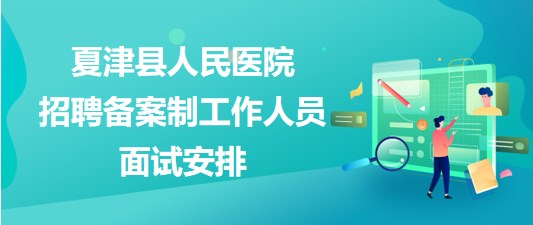 德州市夏津县人民医院2023年招聘备案制工作人员面试安排