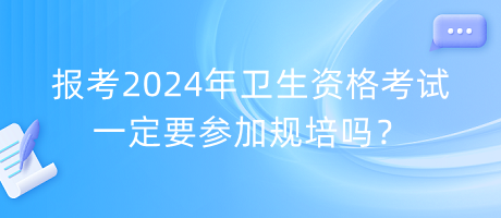 报考2024年卫生资格考试一定要参加规培吗？