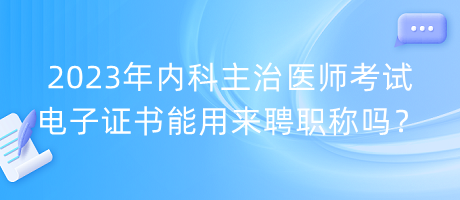 2023年内科主治医师考试电子证书能用来聘职称吗？