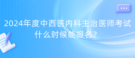 2024年度中西医内科主治医师考试什么时候能报名？