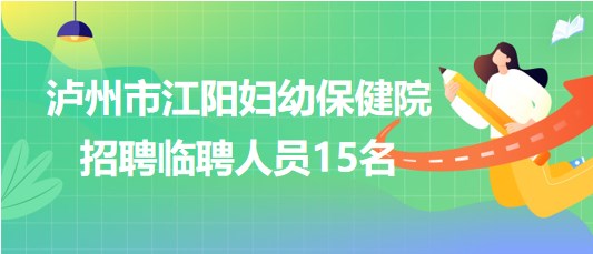 泸州市江阳妇幼保健院2023年7月招聘临聘人员15名