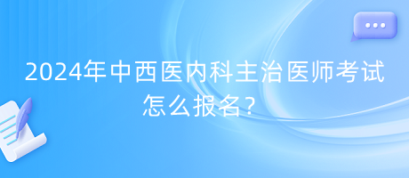 2024年中西医内科主治医师考试怎么报名？