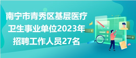 南宁市青秀区基层医疗卫生事业单位2023年招聘工作人员27名