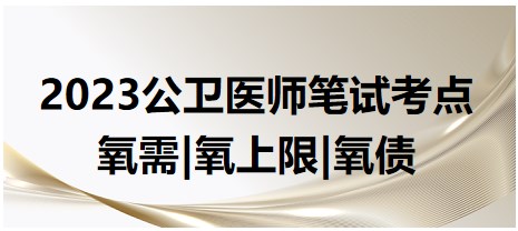 2023公卫执业医师笔试考点<氧需|氧上限|氧债>对比总结速记表