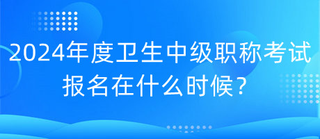 2024年度卫生中级职称考试报名在什么时候？