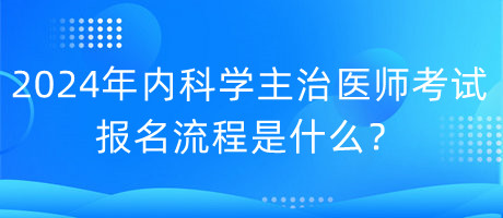 2024年内科学主治医师考试报名流程是什么？