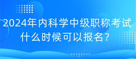 2024年内科学中级职称考试什么时候可以报名？