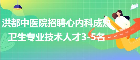 江西省南昌市洪都中医院招聘心内科成熟卫生专业技术人才3-5名