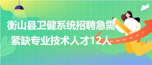 衡阳市衡山县2023年卫健系统招聘急需紧缺专业技术人才12人