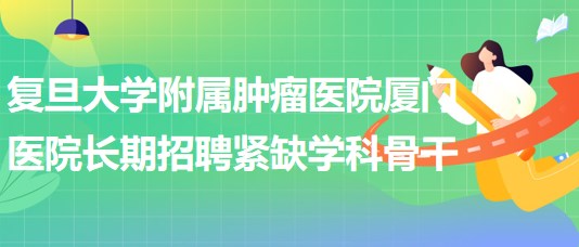 复旦大学附属肿瘤医院厦门医院长期招聘紧缺学科骨干公告