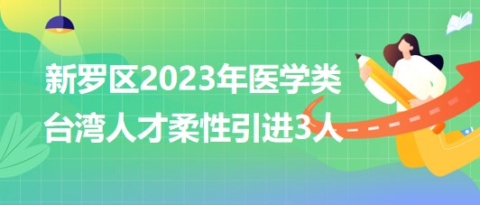 福建省龙岩市新罗区2023年医学类台湾人才柔性引进3人