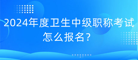 2024年度卫生中级职称考试怎么报名？