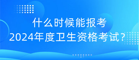 什么时候能报考2024年度卫生资格考试？