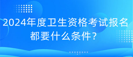 2024年度卫生资格考试报名都要什么条件？