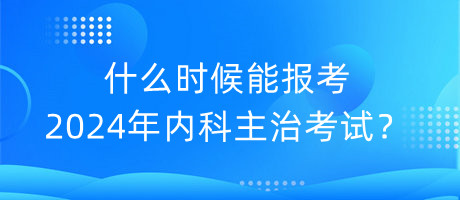 什么时候能报考2024年内科主治考试？